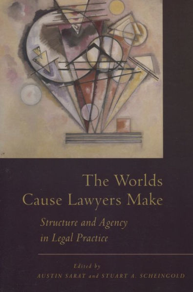 The Worlds Cause Lawyers Make: Structure and Agency in Legal Practice