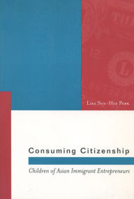 Title: Consuming Citizenship: Children of Asian Immigrant Entrepreneurs / Edition 1, Author: Lisa Sun-Hee Park