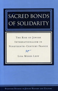 Title: Sacred Bonds of Solidarity: The Rise of Jewish Internationalism in Nineteenth-Century France, Author: Lisa Moses Leff