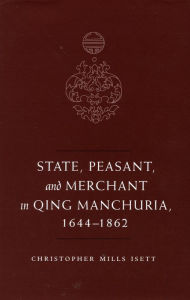 Title: State, Peasant, and Merchant in Qing Manchuria, 1644-1862, Author: Christopher M. Isett