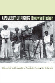 Title: A Poverty of Rights: Citizenship and Inequality in Twentieth-Century Rio de Janeiro / Edition 1, Author: Brodwyn Fischer