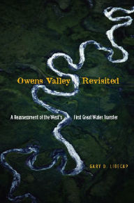 Title: Owens Valley Revisited: A Reassessment of the West's First Great Water Transfer, Author: Gary D. Libecap