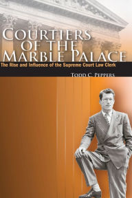 Title: Courtiers of the Marble Palace: The Rise and Influence of the Supreme Court Law Clerk, Author: Todd C. Peppers