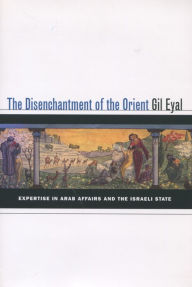 Title: The Disenchantment of the Orient: Expertise in Arab Affairs and the Israeli State, Author: Gil Eyal