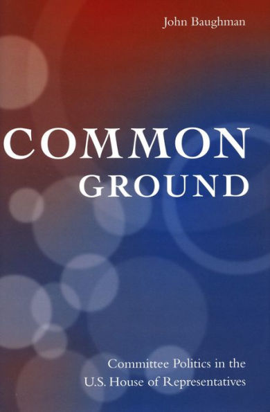 Common Ground: Committee Politics in the U.S. House of Representatives