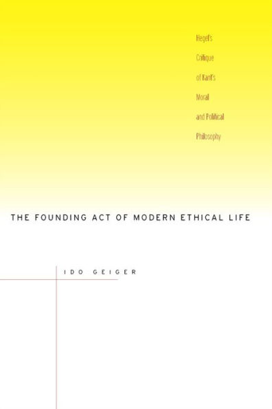 The Founding Act of Modern Ethical Life: Hegel's Critique of Kant's Moral and Political Philosophy