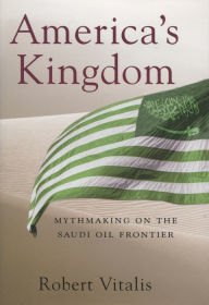 Title: America's Kingdom: Mythmaking on the Saudi Oil Frontier, Author: Robert Vitalis