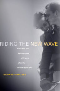 Title: Riding the New Wave: Youth and the Rejuvenation of France after the Second World War / Edition 1, Author: Richard Ivan Jobs