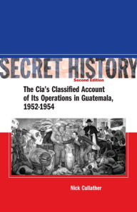 Title: Secret History, Second Edition: The CIA's Classified Account of Its Operations in Guatemala, 1952-1954, Author: Nick Cullather