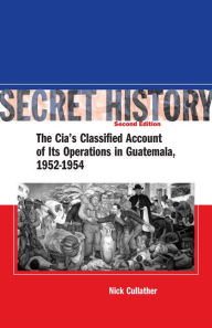 Title: Secret History, Second Edition: The CIA's Classified Account of Its Operations in Guatemala, 1952-1954 / Edition 2, Author: Nick Cullather