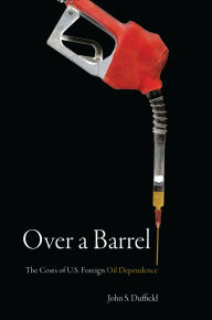 Title: Over a Barrel: The Costs of U.S. Foreign Oil Dependence, Author: John S. Duffield