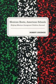 Title: Mexican Roots, American Schools: Helping Mexican Immigrant Children Succeed / Edition 1, Author: Robert Crosnoe