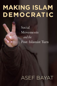 Title: Making Islam Democratic: Social Movements and the Post-Islamist Turn / Edition 1, Author: Asef Bayat