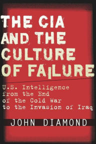 Title: The CIA and the Culture of Failure: U.S. Intelligence from the End of the Cold War to the Invasion of Iraq / Edition 1, Author: John Diamond