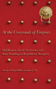 Title: At the Crossroads of Empires: Middlemen, Social Networks, and State-Building in Republican Shanghai, Author: Nara Dillon