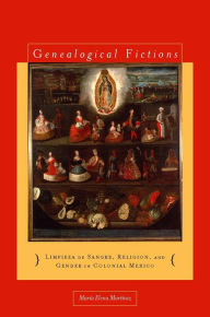 Title: Genealogical Fictions: Limpieza de Sangre, Religion, and Gender in Colonial Mexico / Edition 1, Author: María Elena Martínez