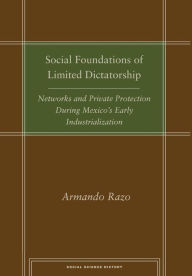 Title: Social Foundations of Limited Dictatorship: Networks and Private Protection During Mexico's Early Industrialization, Author: Armando Razo