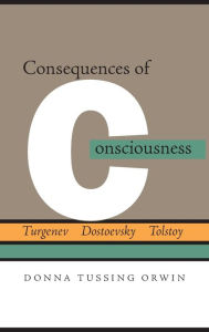 Title: Consequences of Consciousness: Turgenev, Dostoevsky, and Tolstoy, Author: Donna Tussing Orwin