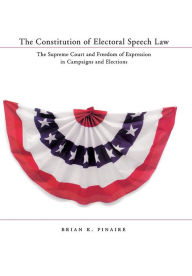 Title: The Constitution of Electoral Speech Law: The Supreme Court and Freedom of Expression in Campaigns and Elections, Author: Brian K. Pinaire