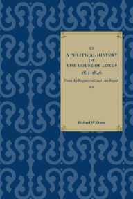 Title: A Political History of the House of Lords, 1811-1846: From the Regency to Corn Law Repeal, Author: Richard W. Davis