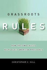 Title: Grassroots Rules: How the Iowa Caucus Helps Elect American Presidents, Author: Christopher C. Hull