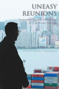 Title: Uneasy Reunions: Immigration, Citizenship, and Family Life in Post-1997 Hong Kong, Author: Nicole Newendorp
