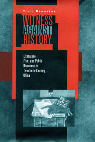 Title: Witness Against History: Literature, Film, and Public Discourse in Twentieth-Century China / Edition 1, Author: Yomi Braester