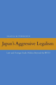 Title: Japan's Aggressive Legalism: Law and Foreign Trade Politics Beyond the WTO, Author: Saadia M. Pekkanen