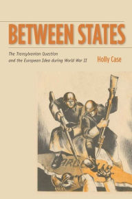 Title: Between States: The Transylvanian Question and the European Idea during World War II / Edition 1, Author: Holly Case