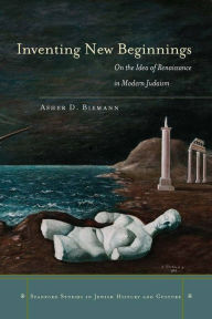 Title: Inventing New Beginnings: On the Idea of Renaissance in Modern Judaism, Author: Asher D. Biemann