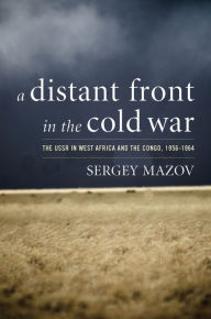 Title: A Distant Front in the Cold War: The USSR in West Africa and the Congo, 1956-1964 / Edition 1, Author: Sergey Mazov