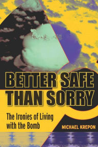 Title: Better Safe Than Sorry: The Ironies of Living with the Bomb / Edition 1, Author: Michael Krepon