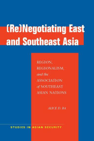 Title: (Re)Negotiating East and Southeast Asia: Region, Regionalism, and the Association of Southeast Asian Nations / Edition 1, Author: Alice D. Ba