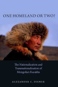 Title: One Homeland or Two?: The Nationalization and Transnationalization of Mongolia's Kazakhs, Author: Alexander C. Diener