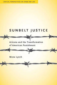 Title: Sunbelt Justice: Arizona and the Transformation of American Punishment, Author: Mona Lynch