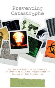 Title: Preventing Catastrophe: The Use and Misuse of Intelligence in Efforts to Halt the Proliferation of Weapons of Mass Destruction, Author: Keith A. Hansen