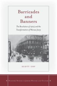 Title: Barricades and Banners: The Revolution of 1905 and the Transformation of Warsaw Jewry / Edition 1, Author: Scott Ury