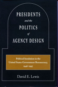 Title: Presidents and the Politics of Agency Design: Political Insulation in the United States Government Bureaucracy, 1946-1997, Author: David  E. Lewis