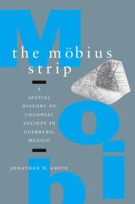Title: The Möbius Strip: A Spatial History of Colonial Society in Guerrero, Mexico, Author: Jonathan D. Amith