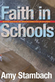 Title: Faith in Schools: Religion, Education, and American Evangelicals in East Africa / Edition 1, Author: Amy Stambach