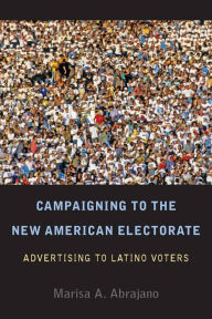 Title: Campaigning to the New American Electorate: Advertising to Latino Voters / Edition 1, Author: Marisa Abrajano