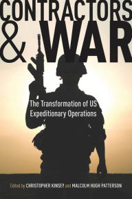 Title: Contractors and War: The Transformation of United States' Expeditionary Operations, Author: Christopher Kinsey