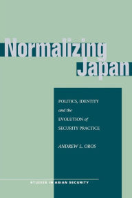 Title: Normalizing Japan: Politics, Identity, and the Evolution of Security Practice / Edition 1, Author: Andrew L. Oros