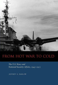 Title: From Hot War to Cold: The U.S. Navy and National Security Affairs, 1945-1955, Author: Jeffrey G. Barlow