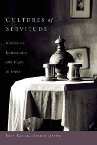 Title: Cultures of Servitude: Modernity, Domesticity, and Class in India, Author: Raka  Ray