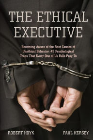 Title: The Ethical Executive: Becoming Aware of the Root Causes of Unethical Behavior: 45 Psychological Traps that Every One of Us Falls Prey To / Edition 1, Author: Robert Hoyk