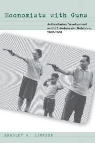 Title: Economists with Guns: Authoritarian Development and U.S.-Indonesian Relations, 1960-1968, Author: Bradley R. Simpson