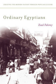 Title: Ordinary Egyptians: Creating the Modern Nation through Popular Culture / Edition 1, Author: Ziad Fahmy