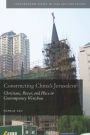 Constructing China's Jerusalem: Christians, Power, and Place in Contemporary Wenzhou