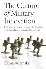 Title: The Culture of Military Innovation: The Impact of Cultural Factors on the Revolution in Military Affairs in Russia, the US, and Israel., Author: Dmitry (Dima) Adamsky